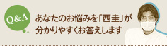 Q&A あなたのお悩みを「西圭」が 分かりやすくお答えします